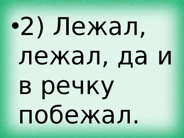 2) Лежал, лежал, да и в речку побежал. 