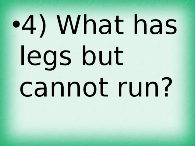 4) What has legs but cannot run? 