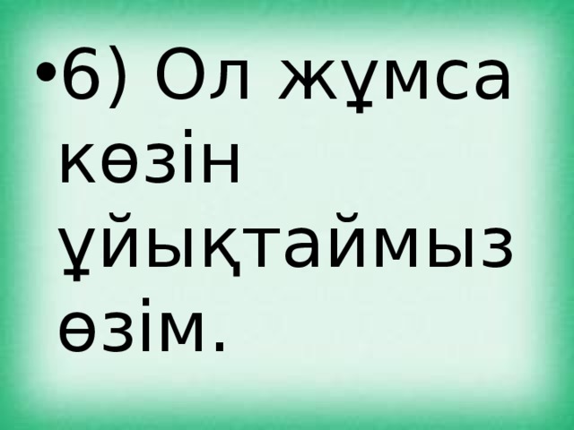 6) Ол жұмса көзін ұйықтаймыз өзім. 