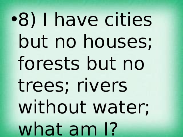 8) I have cities but no houses; forests but no trees; rivers without water; what am I? 