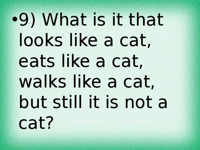 9) What is it that looks like a cat, eats like a cat, walks like a cat, but still it is not a cat? 