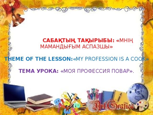  Сабақтың тақырыбы: « Мнің мамандығым аспазшы»   Theme of the lesson: «My Profession is a cook»   Тема урока: «Моя профессия повар».   