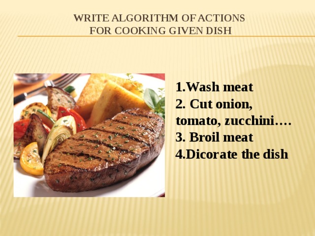 Write algorithm of actions  for cooking given dish 1.Wash meat 2. Cut onion, tomato, zucchini…. 3. Broil meat 4.Dicorate the dish 