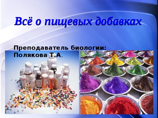 Всё о пищевых добавках Преподаватель биологии: Полякова Т.А . 