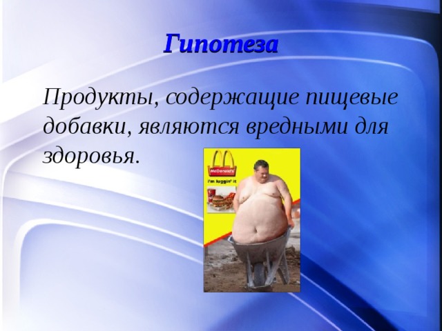 Гипотеза  Продукты, содержащие пищевые добавки, являются вредными для здоровья. 