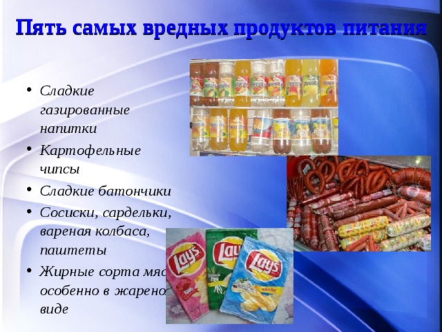  Пять самых вредных продуктов питания    Сладкие газированные напитки Картофельные чипсы Сладкие батончики Сосиски, сардельки, вареная колбаса, паштеты Жирные сорта мяса, особенно в жареном виде   