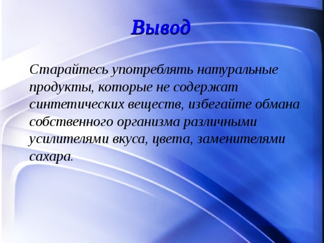 Вывод    Старайтесь употреблять натуральные продукты, которые не содержат синтетических веществ, избегайте обмана собственного организма различными усилителями вкуса, цвета, заменителями сахара.  