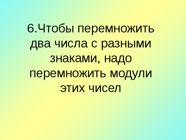 6 . Чтобы перемножить два числа с разными знаками, надо перемножить модули этих чисел   