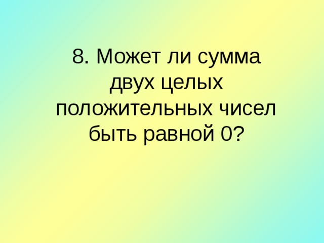 8 . Может ли сумма двух целых положительных чисел быть равной 0?   