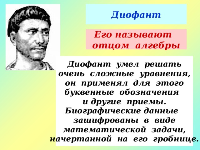 Диофант Его называют отцом алгебры Диофант умел решать очень сложные уравнения, он применял для этого буквенные обозначения и другие приемы. Биографические данные зашифрованы в виде математической задачи, начертанной на его гробнице. 