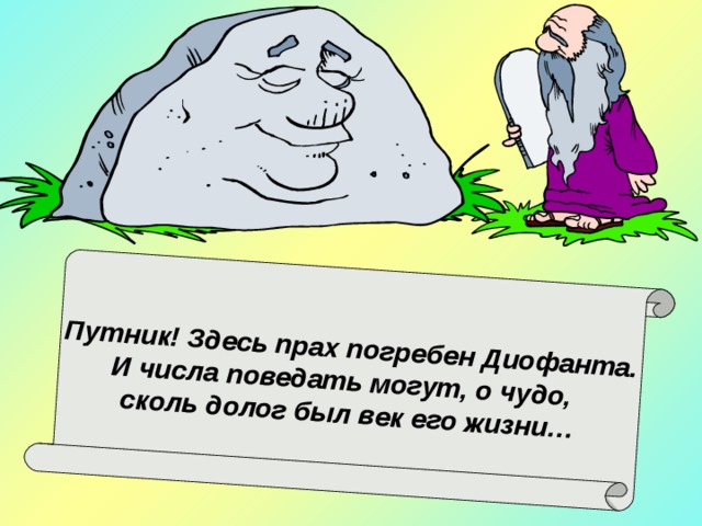 Путник! Здесь прах погребен Диофанта. И числа поведать могут, о чудо, сколь долог был век его жизни… 