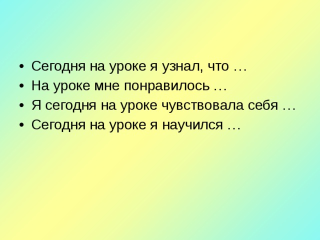 Сегодня на уроке я узнал, что … На уроке мне понравилось … Я сегодня на уроке чувствовала себя … Сегодня на уроке я научился … 