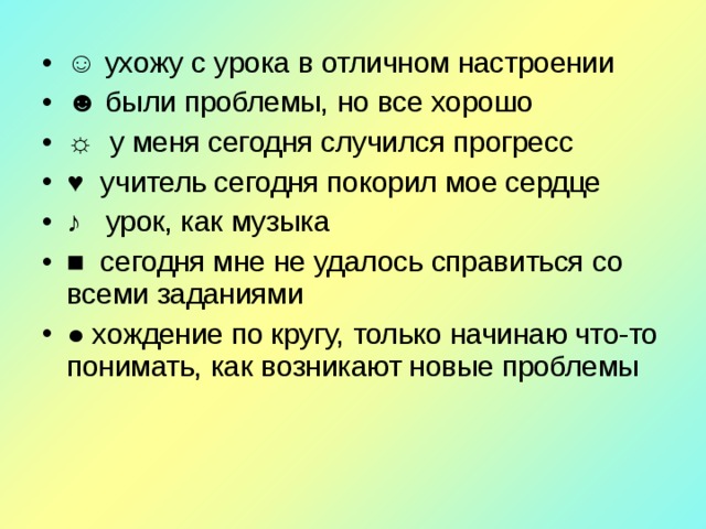 ☺ ухожу с урока в отличном настроении ☻ были проблемы, но все хорошо ☼ у меня сегодня случился прогресс ♥ учитель сегодня покорил мое сердце ♪ урок, как музыка ■ сегодня мне не удалось справиться со всеми заданиями ● хождение по кругу, только начинаю что-то понимать, как  возникают новые проблемы 