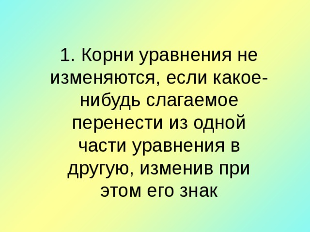 1. Корни уравнения не изменяются, если какое-нибудь слагаемое перенести из одной части уравнения в другую, изменив при этом его знак 