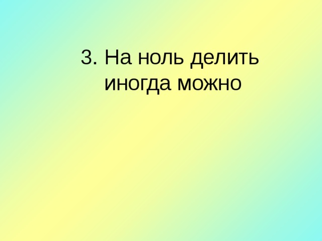 3 . На ноль делить  иногда можно   