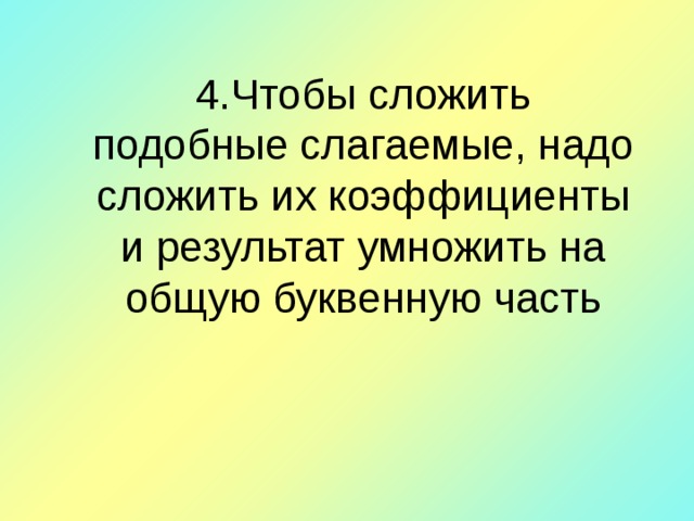 4 . Чтобы сложить подобные слагаемые, надо сложить их коэффициенты и результат умножить на общую буквенную часть 