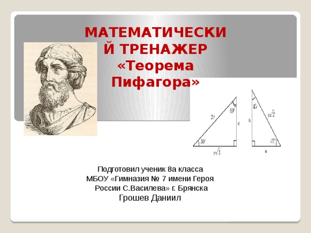 МАТЕМАТИЧЕСКИЙ ТРЕНАЖЕР «Теорема Пифагора» Подготовил ученик 8а класса МБОУ «Гимназия № 7 имени Героя  России С.Василева» г. Брянска Грошев Даниил 