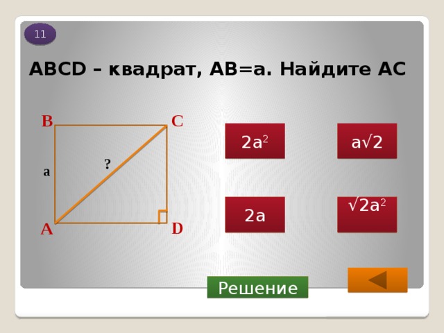 11 ABCD – квадрат, АВ=а. Найдите АС В С 2а 2 а√2 ? a √ 2а 2  2а D А  Решение 
