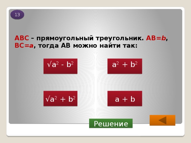 13 ABC – прямоугольный треугольник. АВ= b , BC= a , тогда АВ можно найти так: √ а 2 - b 2 а 2 + b 2   a + b √ а 2 + b 2 Решение 