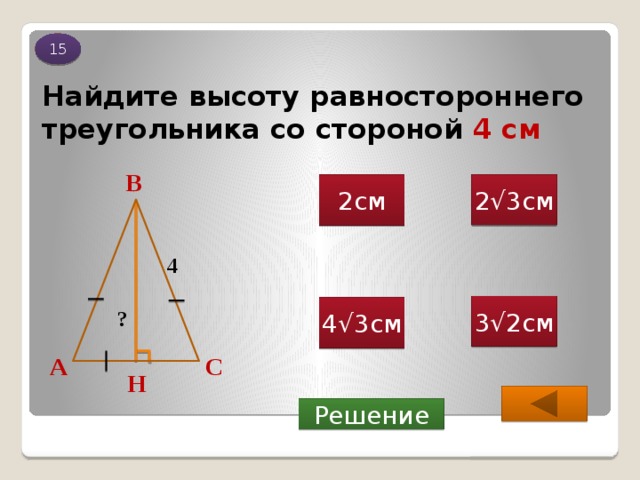 15 Найдите высоту равностороннего треугольника со стороной 4 см В 2√3см 2см 4 3√2см 4√3см ? А С Н Решение 