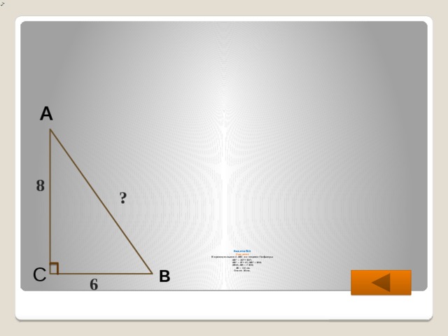 А 8 ?        Задача №1  Решение   В прямоугольном ∆ АВС по теореме Пифагора  АВ 2 = АС 2 + ВС 2 .  АВ 2 = 8 2 + 6 2 , АВ 2 =100,  АВ›0, АВ = √100,  АВ = 10 см.  Ответ: 10см.   С В 6  