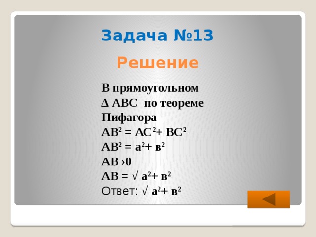 Задача №13 Решение В прямоугольном ∆ АВС по теореме Пифагора  АВ 2 = АС 2 + ВС 2 АВ 2 = а 2 + в 2 АВ ›0 АВ = √ а 2 + в 2 Ответ: √ а 2 + в 2 