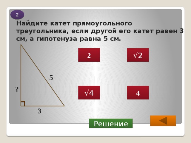 2 Найдите катет прямоугольного треугольника, если другой его катет равен 3 см, а гипотенуза равна 5 см. 2 √ 2 5 ? √ 4 4 3  Решение 