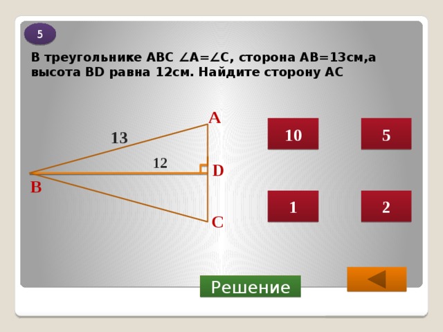 5 В треугольнике АВС ∠А=∠С, сторона АВ=13см,а высота ВD равна 12см. Найдите сторону АС А 10 5 13 12 D B 1 2 C  Решение 