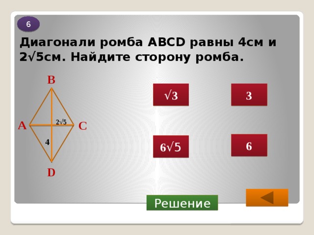 6 Диагонали ромба ABCD равны 4см и 2√5см. Найдите сторону ромба. В 3 √ 3 А 2 √ 5 С 6 4 6 √5 D  Решение 