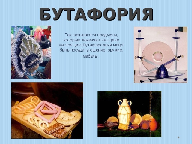 БУТАФОРИЯ Так называются предметы, которые заменяют на сцене настоящие. Бутафорскими могут быть посуда, угощение, оружие, мебель . 