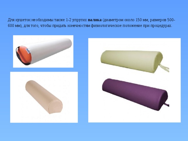 Для кушеток необходимы также 1-2 упругих валика (диаметром около 150 мм, размеров 500-600 мм), для того, чтобы придать конечностям физиологическое положение при процедурах.      