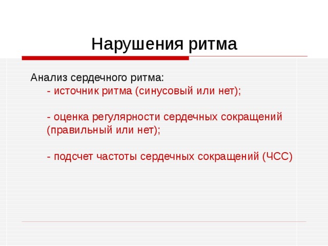 Нарушения ритма Анализ сердечного ритма: - источник ритма (синусовый или нет); - оценка регулярности сердечных сокращений (правильный или нет); - подсчет частоты сердечных сокращений (ЧСС) - источник ритма (синусовый или нет);  - оценка регулярности сердечных сокращений (правильный или нет);  - подсчет частоты сердечных сокращений (ЧСС) 