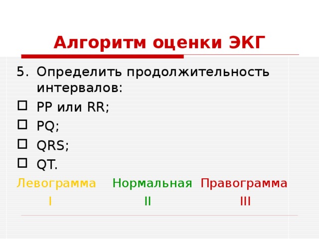Алгоритм оценки ЭКГ Определить продолжительность интервалов: РР или RR; PQ; QRS; QT. Левограмма  Нормальная Правограмма   I    II    III 