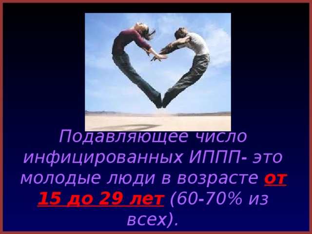 Подавляющее число инфицированных ИППП- это молодые люди в возрасте от 15 до 29 лет  (60-70% из всех).  