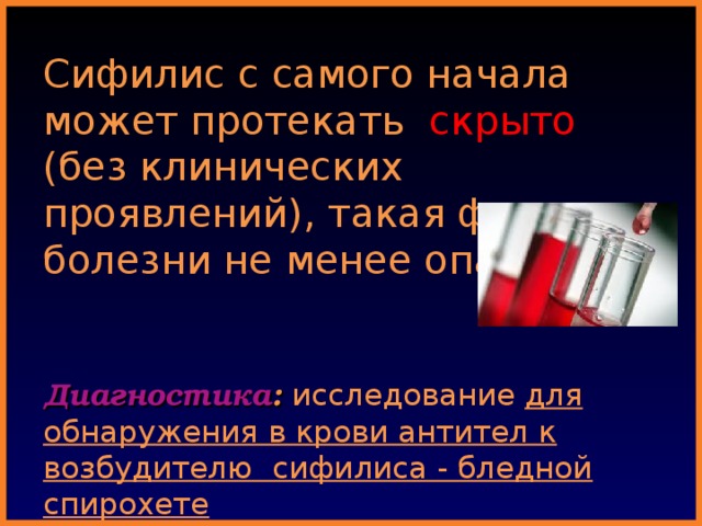 Сифилис с самого начала может протекать скрыто (без клинических проявлений), такая форма болезни не менее опасна!    Диагностика : исследование для обнаружения в крови антител к возбудителю сифилиса - бледной спирохете   