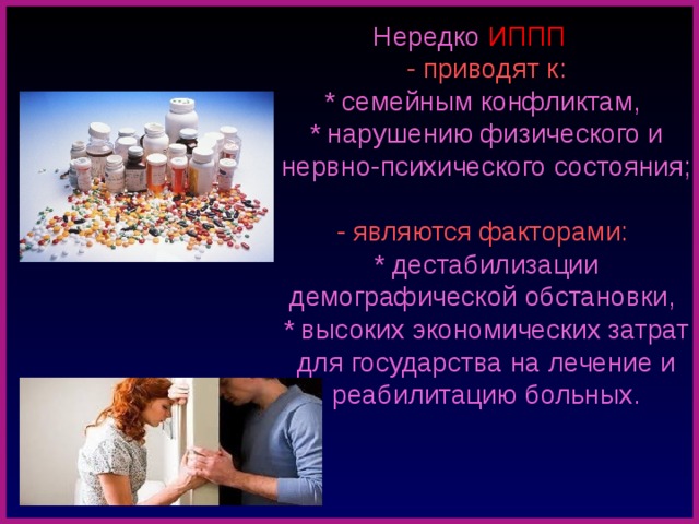 Нередко ИППП   - приводят к:  * семейным конфликтам,  * нарушению физического и нервно-психического состояния;  - являются факторами:  * дестабилизации демографической обстановки,  * высоких экономических затрат для государства на лечение и реабилитацию больных.  