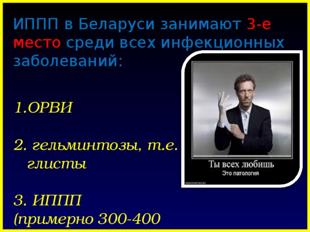 ИППП в Беларуси занимают 3 -е место среди всех инфекционных заболеваний:   ОРВИ    гельминтозы, т.е.  глисты  3. ИППП (примерно 300-400  тыс. случаев в год).  