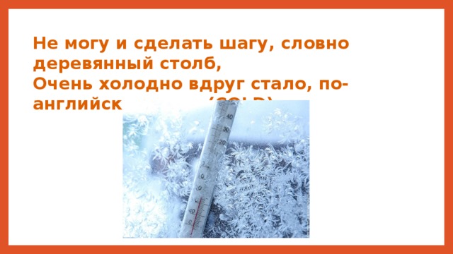 Не могу и сделать шагу, словно деревянный столб, Очень холодно вдруг стало, по-английски это …. (COLD) 