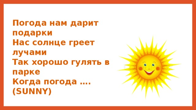 Погода нам дарит подарки Нас солнце греет лучами Так хорошо гулять в парке Когда погода …. (SUNNY) 