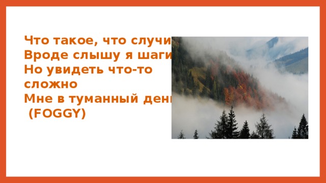 Что такое, что случилось Вроде слышу я шаги Но увидеть что-то сложно Мне в туманный день ….  (FOGGY) 
