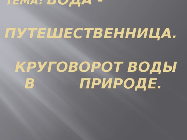Тема: Вода - путешественница.  Круговорот воды в природе. 