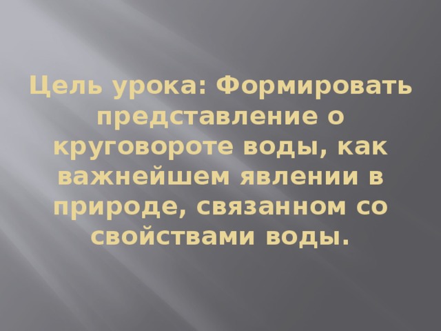 Цель урока: Формировать представление о круговороте воды, как важнейшем явлении в природе, связанном со свойствами воды. 