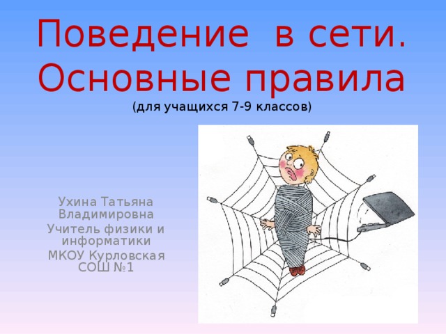 Поведение в сети.  Основные правила  (для учащихся 7-9 классов) Ухина Татьяна Владимировна Учитель физики и информатики МКОУ Курловская СОШ №1 