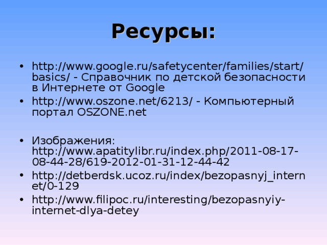 Ресурсы: http://www.google.ru/safetycenter/families/start/basics/ - Справочник по детской безопасности в Интернете от Google http://www.oszone.net/6213/ - Компьютерный портал OSZONE.net  Изображения: http://www.apatitylibr.ru/index.php/2011-08-17-08-44-28/619-2012-01-31-12-44-42  http://detberdsk.ucoz.ru/index/bezopasnyj_internet/0-129  http://www.filipoc.ru/interesting/bezopasnyiy-internet-dlya-detey  