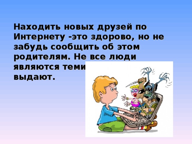 Находить новых друзей по Интернету -это здорово, но не забудь сообщить об этом родителям. Не все люди являются теми, за кого себя выдают. 