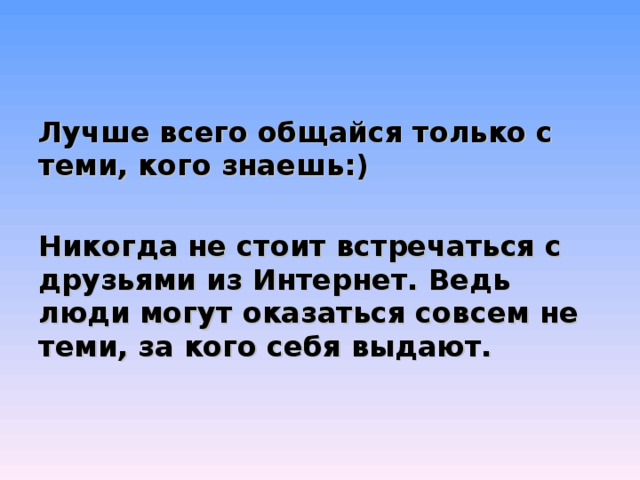 Лучше всего общайся только с теми, кого знаешь:)  Никогда не стоит встречаться с друзьями из Интернет. Ведь люди могут оказаться совсем не теми, за кого себя выдают. 