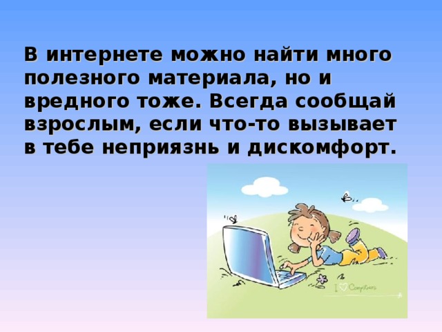 В интернете можно найти много полезного материала, но и вредного тоже. Всегда сообщай взрослым, если что-то вызывает в тебе неприязнь и дискомфорт. 