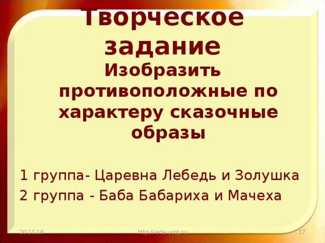 Творческое задание Изобразить противоположные по характеру сказочные образы 1 группа- Царевна Лебедь и Золушка 2 группа - Баба Бабариха и Мачеха 20.11.18 http://aida.ucoz.ru