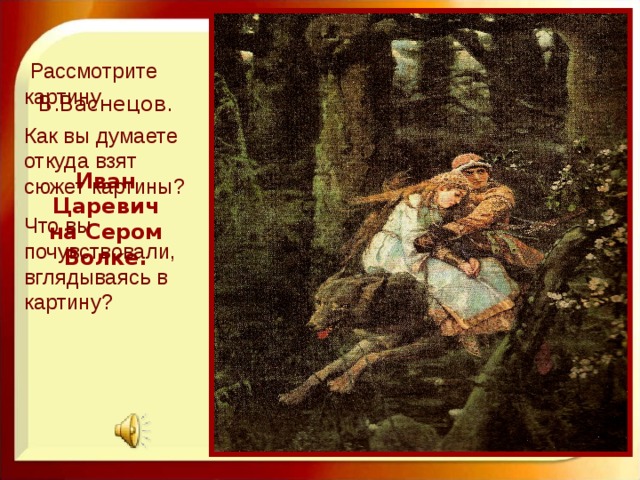 Рассмотрите картину Как вы думаете откуда взят сюжет картины? Что вы почувствовали, вглядываясь в картину? В.Васнецов. Иван Царевич на Сером Волке.