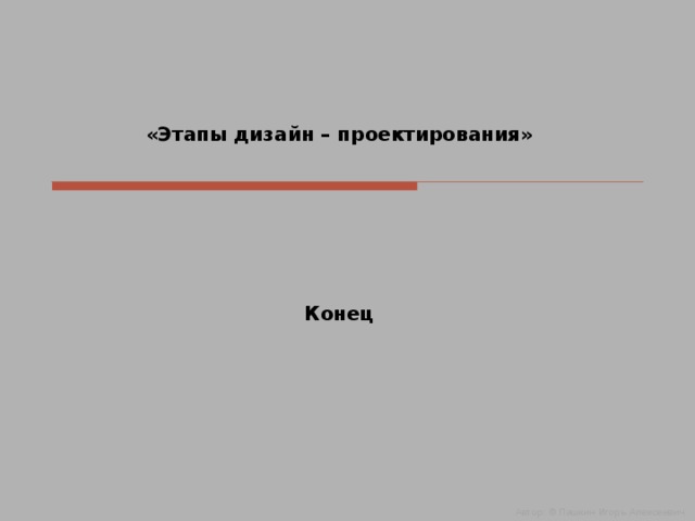 «Этапы дизайн – проектирования»       Конец Автор: © Пашкин Игорь Алексеевич  